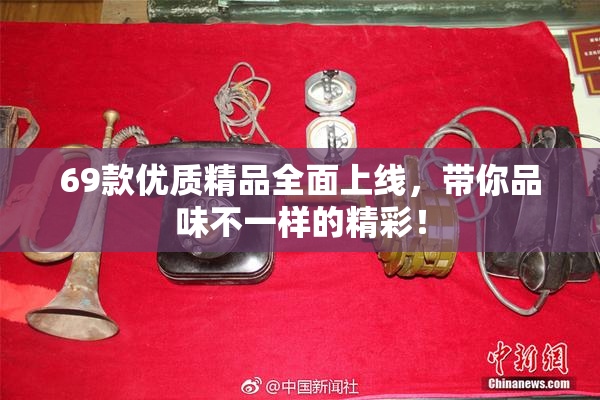 69款优质精品全面上线，带你品味不一样的精彩！