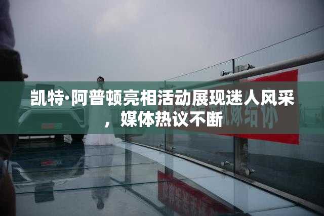 凯特·阿普顿亮相活动展现迷人风采，媒体热议不断