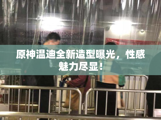 原神温迪全新造型曝光，性感魅力尽显！