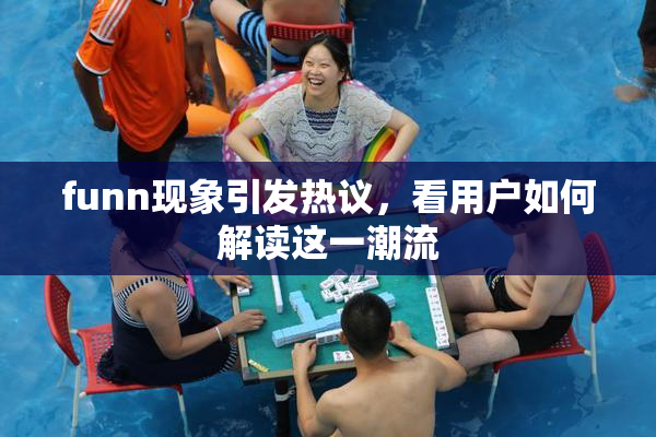funn现象引发热议，看用户如何解读这一潮流