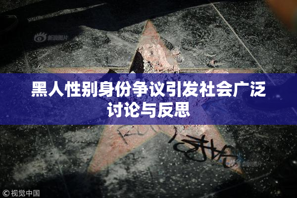 黑人性别身份争议引发社会广泛讨论与反思