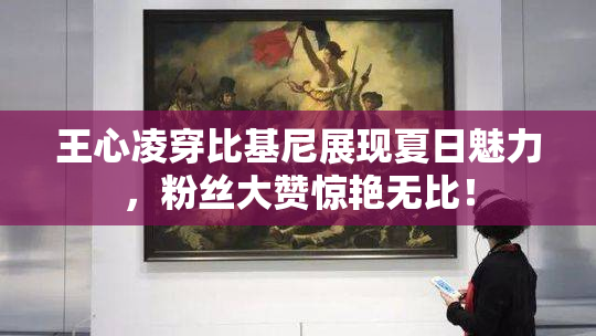 王心凌穿比基尼展现夏日魅力，粉丝大赞惊艳无比！