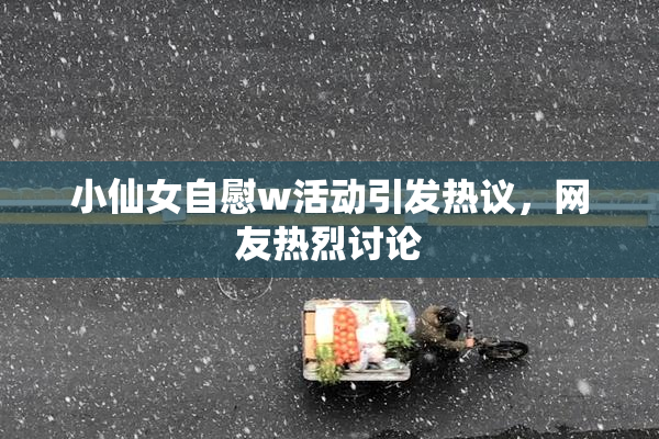 小仙女自慰w活动引发热议，网友热烈讨论
