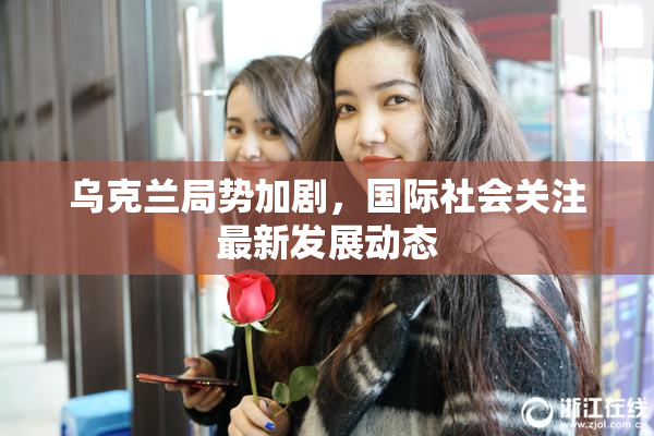 乌克兰局势加剧，国际社会关注最新发展动态