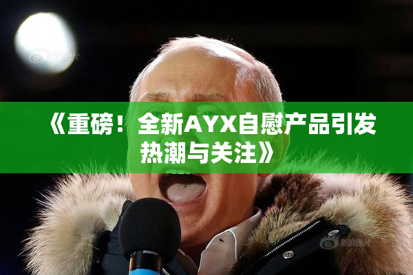 《重磅！全新AYX自慰产品引发热潮与关注》