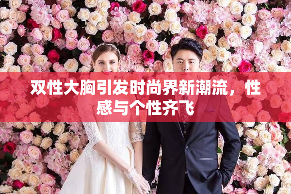 双性大胸引发时尚界新潮流，性感与个性齐飞