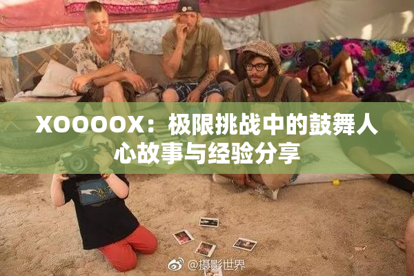 XOOOOX：极限挑战中的鼓舞人心故事与经验分享