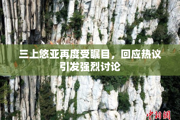 三上悠亚再度受瞩目，回应热议引发强烈讨论