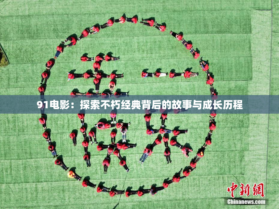 91电影：探索不朽经典背后的故事与成长历程