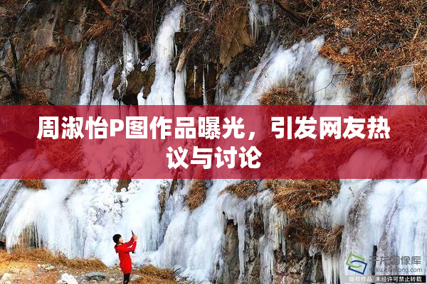 周淑怡P图作品曝光，引发网友热议与讨论