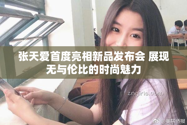 张天爱首度亮相新品发布会 展现无与伦比的时尚魅力