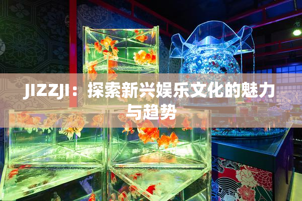 JIZZJI：探索新兴娱乐文化的魅力与趋势