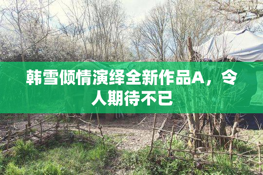韩雪倾情演绎全新作品A，令人期待不已