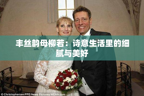 丰丝韵母柳若：诗意生活里的细腻与美好