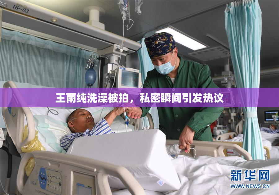 王雨纯洗澡被拍，私密瞬间引发热议