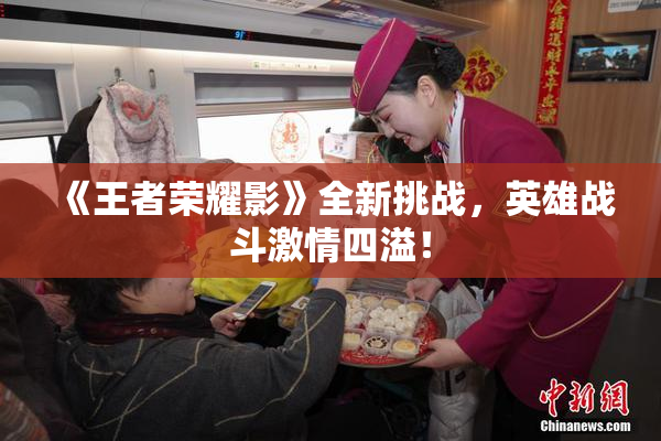 《王者荣耀影》全新挑战，英雄战斗激情四溢！