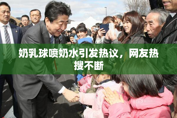 奶乳球喷奶水引发热议，网友热搜不断