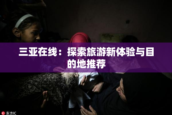 三亚在线：探索旅游新体验与目的地推荐
