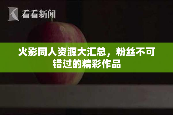 火影同人资源大汇总，粉丝不可错过的精彩作品
