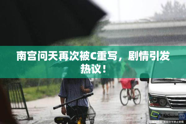 南宫问天再次被C重写，剧情引发热议！