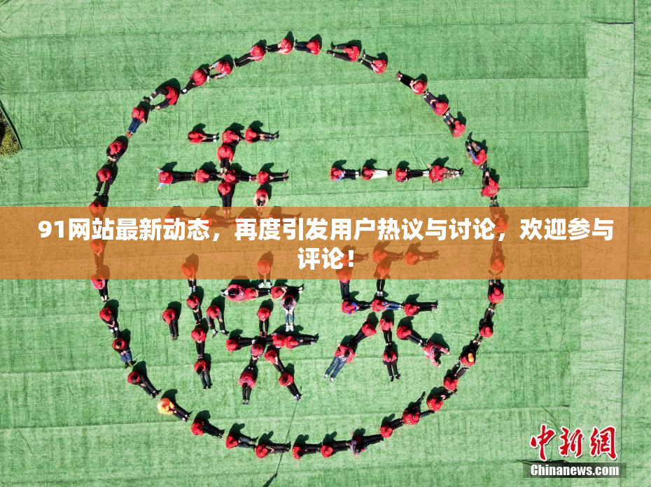 91网站最新动态，再度引发用户热议与讨论，欢迎参与评论！