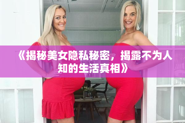《揭秘美女隐私秘密，揭露不为人知的生活真相》