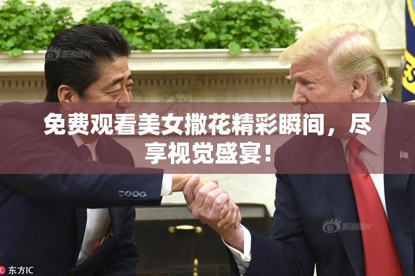 免费观看美女撒花精彩瞬间，尽享视觉盛宴！
