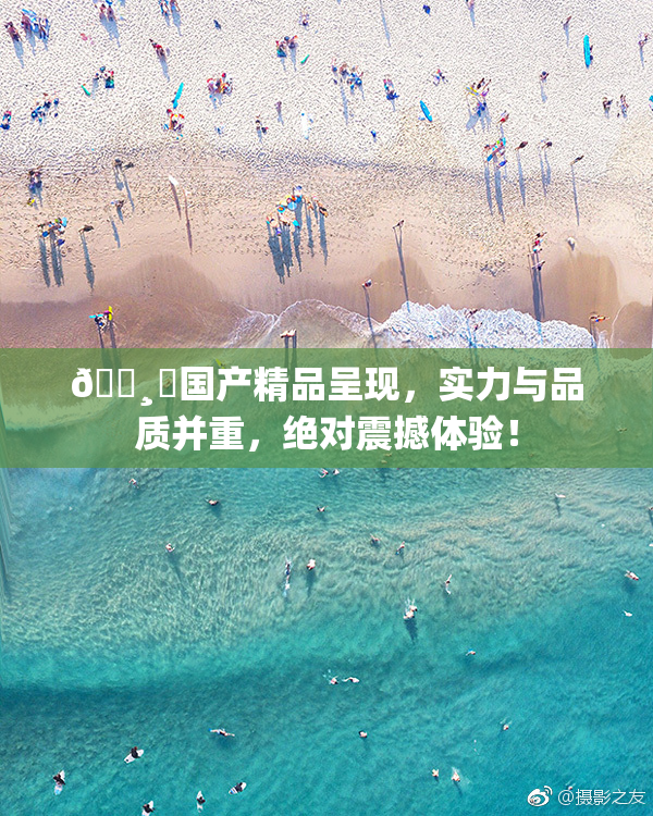 🌸‌国产精品呈现，实力与品质并重，绝对震撼体验！