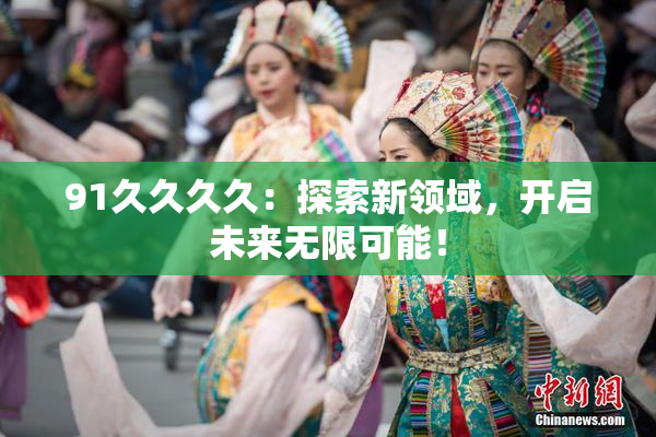 91久久久久：探索新领域，开启未来无限可能！