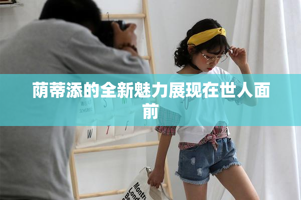 荫蒂添的全新魅力展现在世人面前