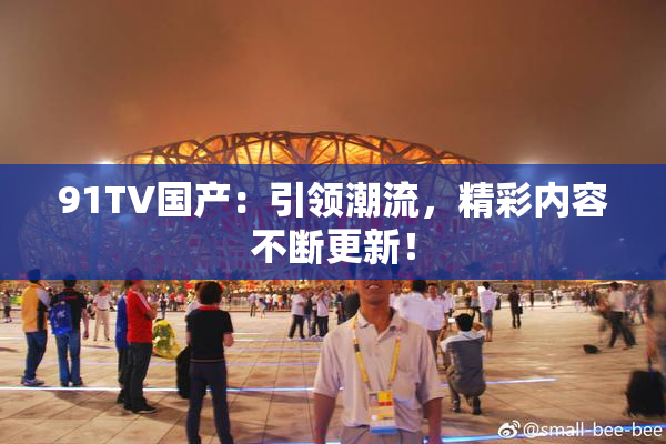 91TV国产：引领潮流，精彩内容不断更新！