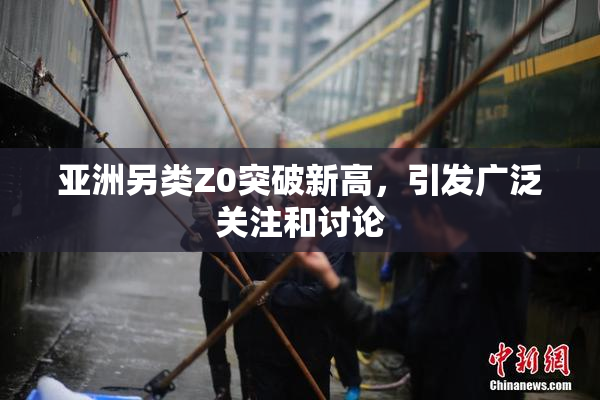 亚洲另类Z0突破新高，引发广泛关注和讨论