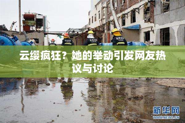 云缨疯狂？她的举动引发网友热议与讨论