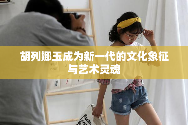 胡列娜玉成为新一代的文化象征与艺术灵魂