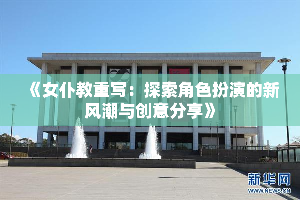 《女仆教重写：探索角色扮演的新风潮与创意分享》