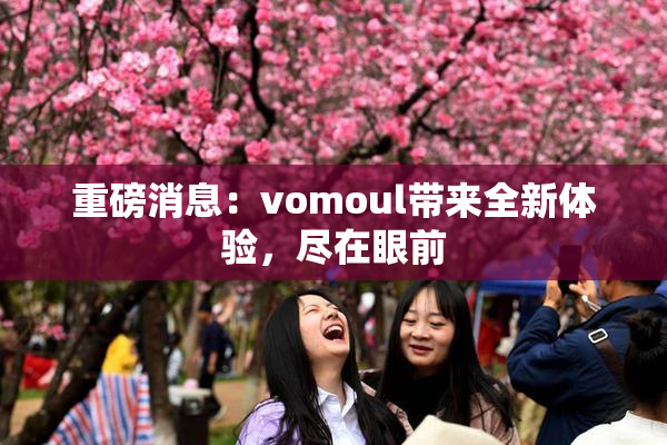 重磅消息：vomoul带来全新体验，尽在眼前
