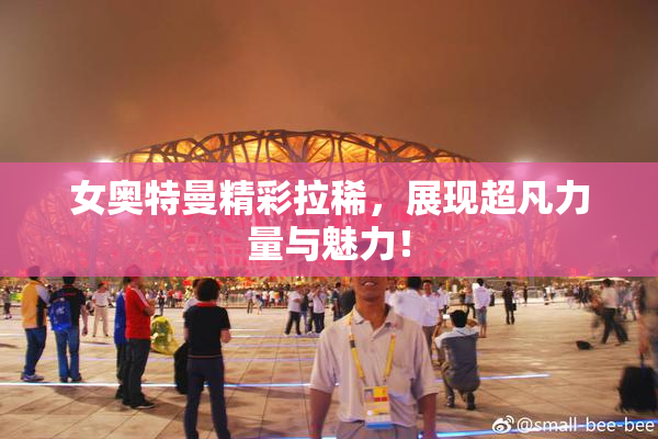 女奥特曼精彩拉稀，展现超凡力量与魅力！