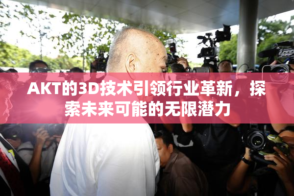AKT的3D技术引领行业革新，探索未来可能的无限潜力
