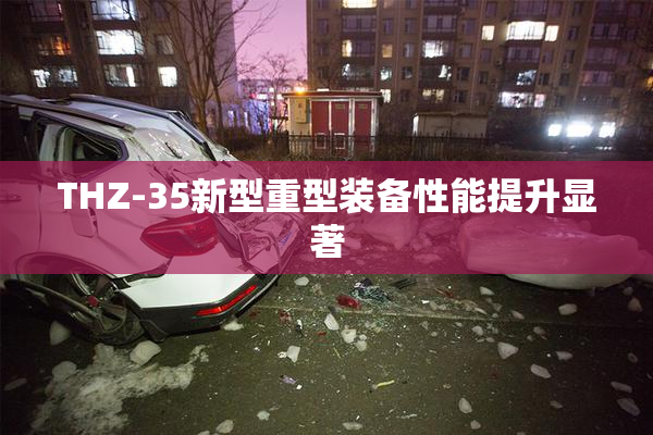 THZ-35新型重型装备性能提升显著