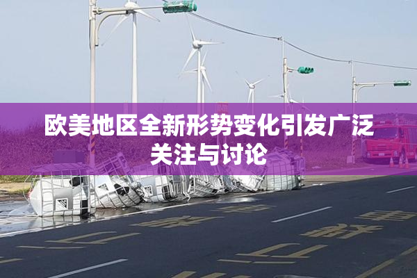 欧美地区全新形势变化引发广泛关注与讨论