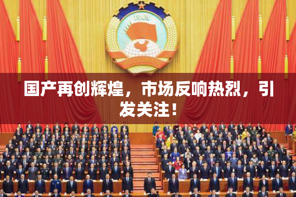 国产再创辉煌，市场反响热烈，引发关注！