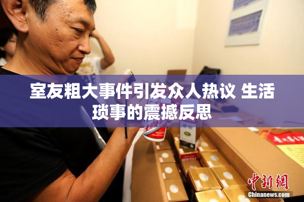 室友粗大事件引发众人热议 生活琐事的震撼反思