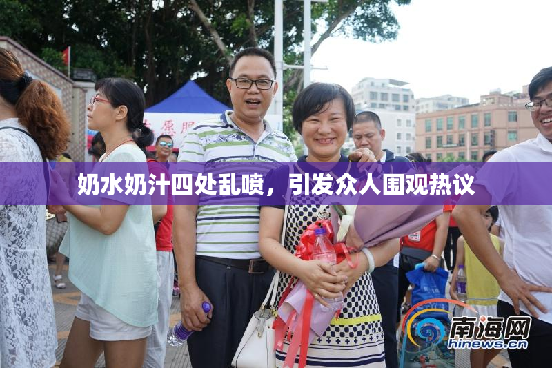 奶水奶汁四处乱喷，引发众人围观热议