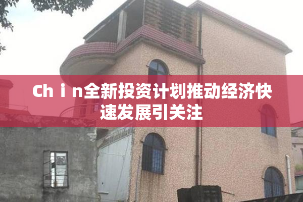 Chⅰn全新投资计划推动经济快速发展引关注