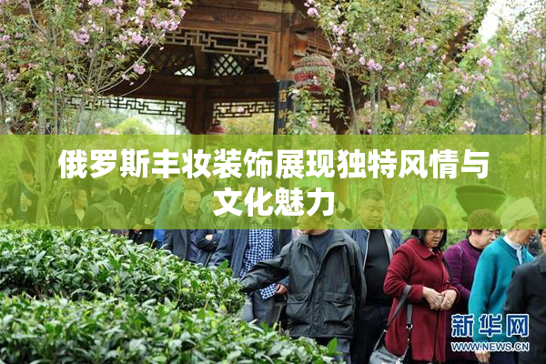 俄罗斯丰妆装饰展现独特风情与文化魅力