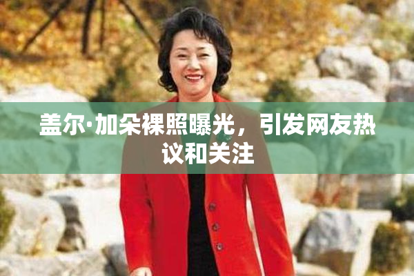 盖尔·加朵裸照曝光，引发网友热议和关注