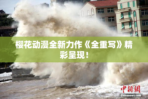 樱花动漫全新力作《全重写》精彩呈现！