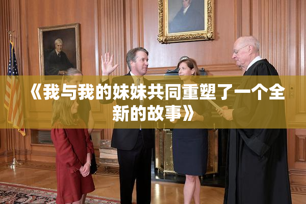 《我与我的妹妹共同重塑了一个全新的故事》