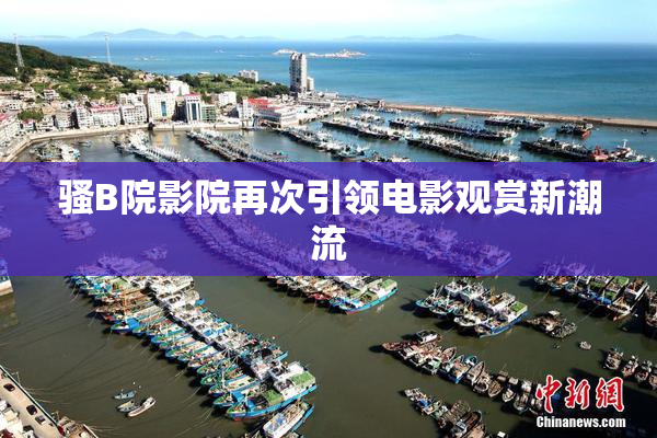 骚B院影院再次引领电影观赏新潮流