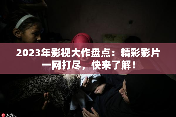 2023年影视大作盘点：精彩影片一网打尽，快来了解！